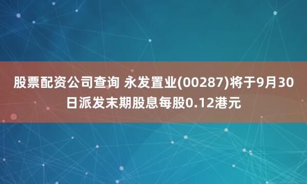 股票配资公司查询 永发置业(00287)将于9月30日派发末期股息每股0.12港元