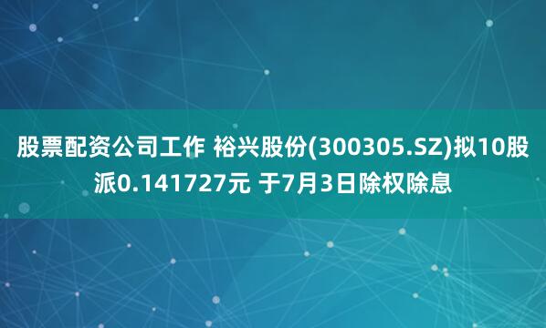股票配资公司工作 裕兴股份(300305.SZ)拟10股派0.141727元 于7月3日除权除息