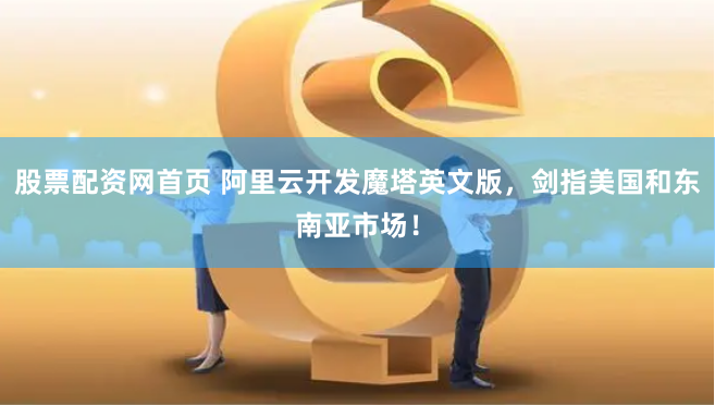 股票配资网首页 阿里云开发魔塔英文版，剑指美国和东南亚市场！