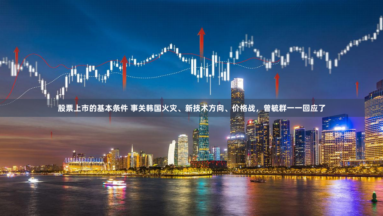 股票上市的基本条件 事关韩国火灾、新技术方向、价格战，曾毓群一一回应了