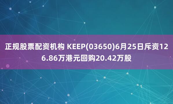 正规股票配资机构 KEEP(03650)6月25日斥资126.86万港元回购20.42万股