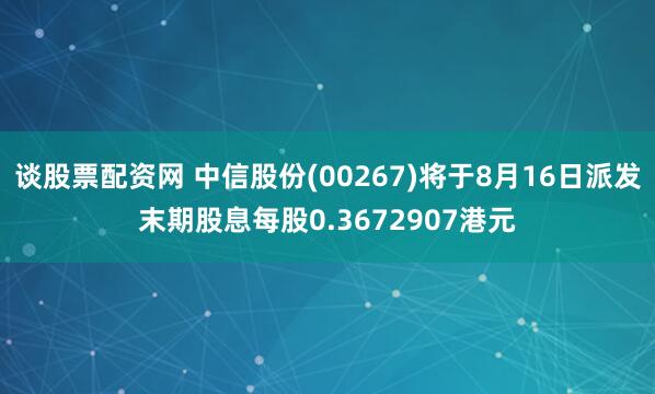谈股票配资网 中信股份(00267)将于8月16日派发末期股息每股0.3672907港元