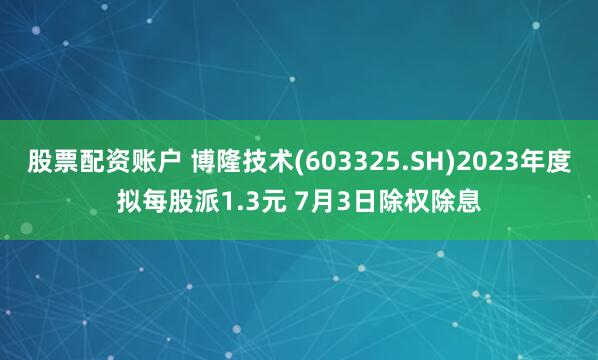 股票配资账户 博隆技术(603325.SH)2023年度拟每股派1.3元 7月3日除权除息