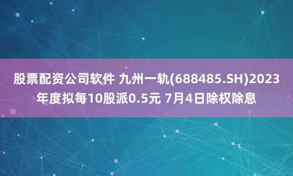 股票配资公司软件 九州一轨(688485.SH)2023年度拟每10股派0.5元 7月4日除权除息