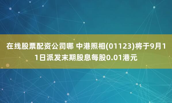 在线股票配资公司哪 中港照相(01123)将于9月11日派发末期股息每股0.01港元