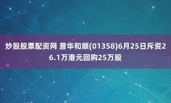 炒股股票配资网 普华和顺(01358)6月25日斥资26.1万港元回购25万股