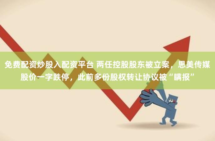 免费配资炒股入配资平台 两任控股股东被立案，思美传媒股价一字跌停，此前多份股权转让协议被“瞒报”