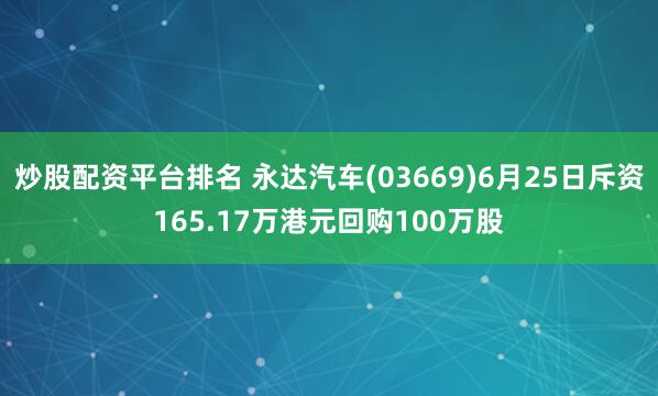 炒股配资平台排名 永达汽车(03669)6月25日斥资165.17万港元回购100万股