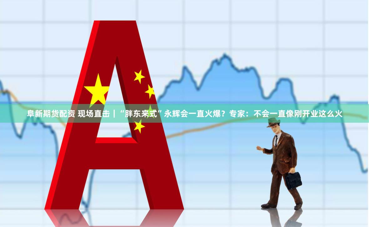 阜新期货配资 现场直击｜“胖东来式”永辉会一直火爆？专家：不会一直像刚开业这么火