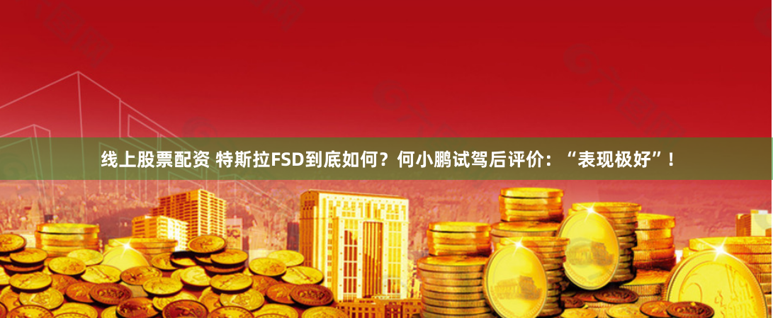 线上股票配资 特斯拉FSD到底如何？何小鹏试驾后评价：“表现极好”！