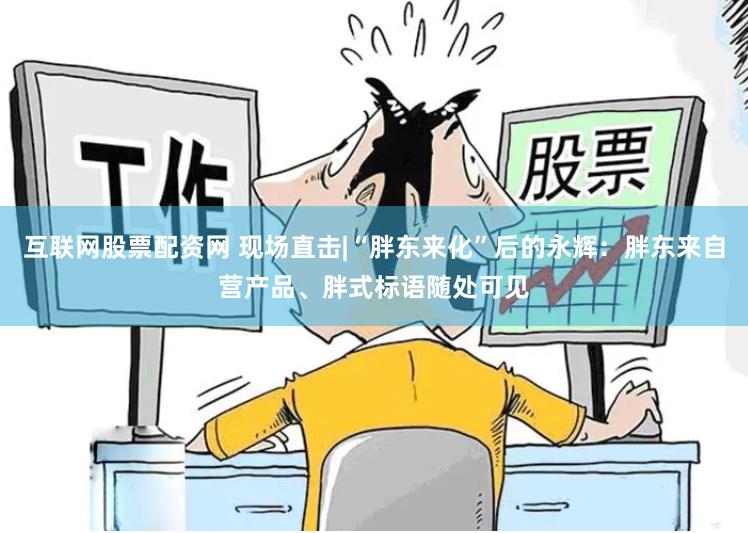 互联网股票配资网 现场直击|“胖东来化”后的永辉：胖东来自营产品、胖式标语随处可见