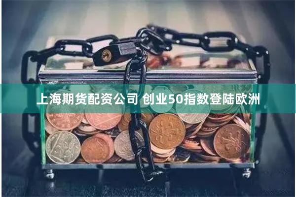 上海期货配资公司 创业50指数登陆欧洲