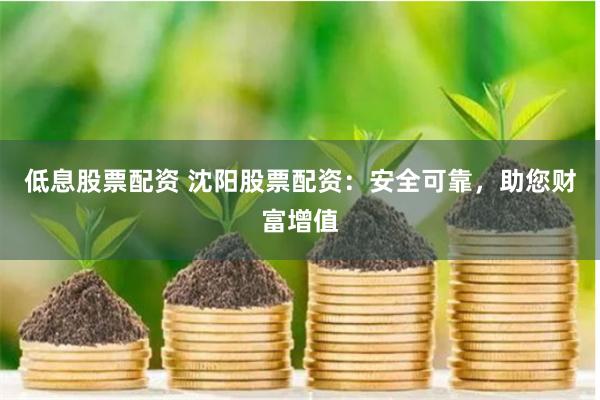 低息股票配资 沈阳股票配资：安全可靠，助您财富增值