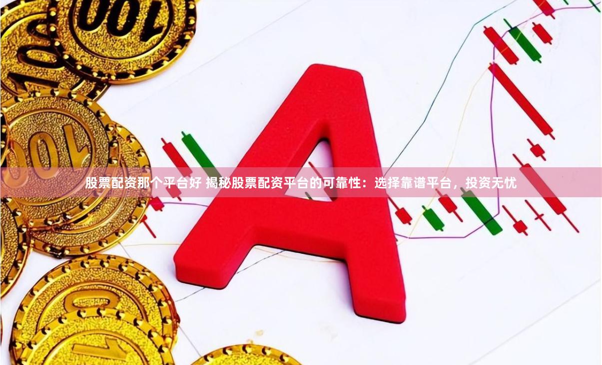 股票配资那个平台好 揭秘股票配资平台的可靠性：选择靠谱平台，投资无忧