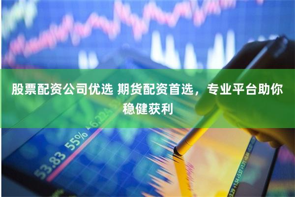 股票配资公司优选 期货配资首选，专业平台助你稳健获利