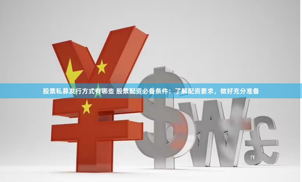 股票私募发行方式有哪些 股票配资必备条件：了解配资要求，做好充分准备