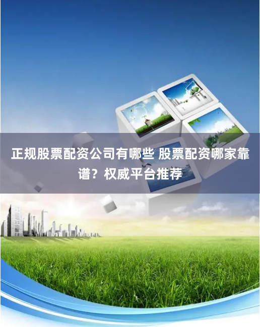 正规股票配资公司有哪些 股票配资哪家靠谱？权威平台推荐