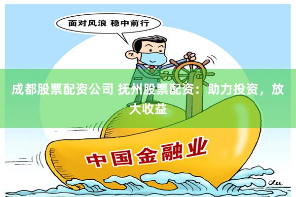 成都股票配资公司 抚州股票配资：助力投资，放大收益