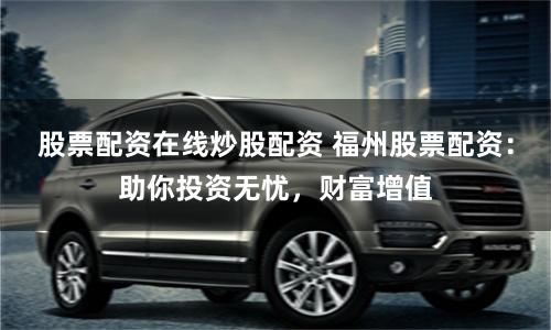 股票配资在线炒股配资 福州股票配资：助你投资无忧，财富增值