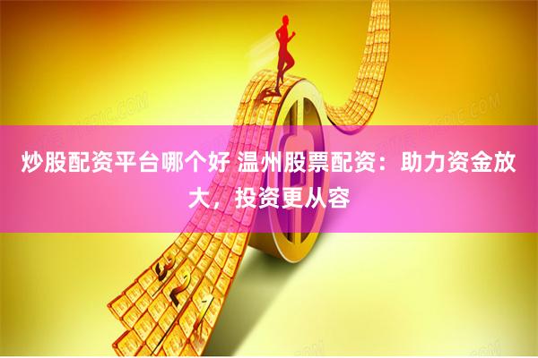 炒股配资平台哪个好 温州股票配资：助力资金放大，投资更从容