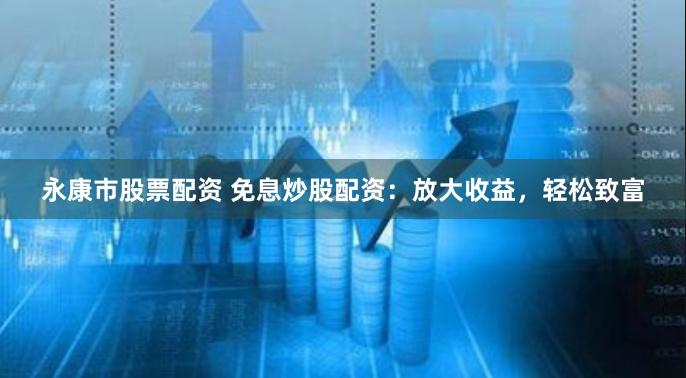 永康市股票配资 免息炒股配资：放大收益，轻松致富