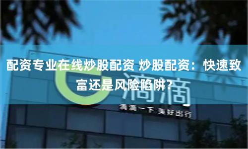 配资专业在线炒股配资 炒股配资：快速致富还是风险陷阱？