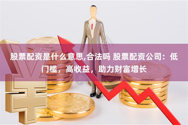 股票配资是什么意思,合法吗 股票配资公司：低门槛，高收益，助力财富增长