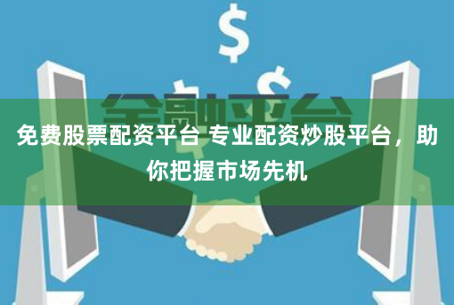 免费股票配资平台 专业配资炒股平台，助你把握市场先机