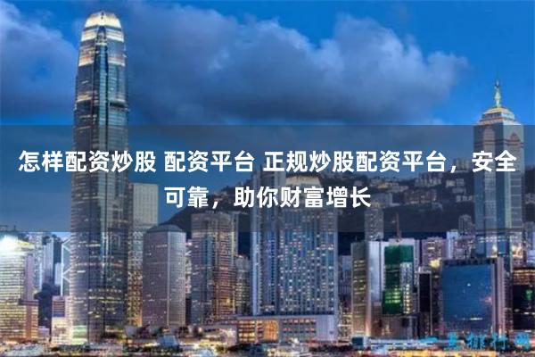 怎样配资炒股 配资平台 正规炒股配资平台，安全可靠，助你财富增长