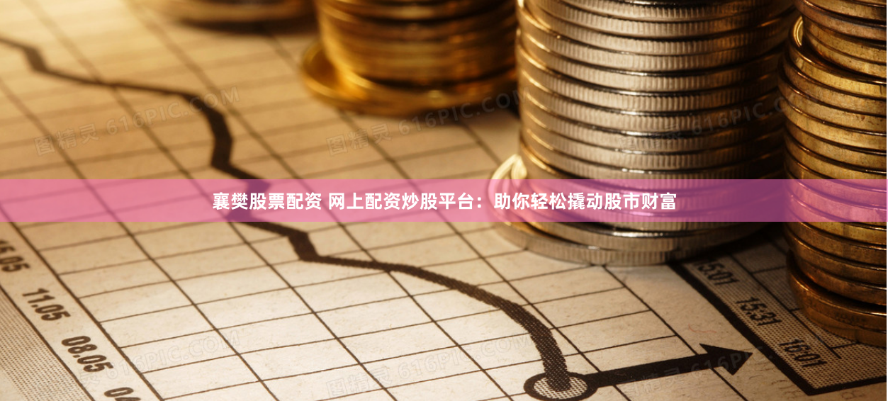 襄樊股票配资 网上配资炒股平台：助你轻松撬动股市财富
