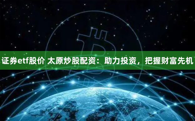 证券etf股价 太原炒股配资：助力投资，把握财富先机