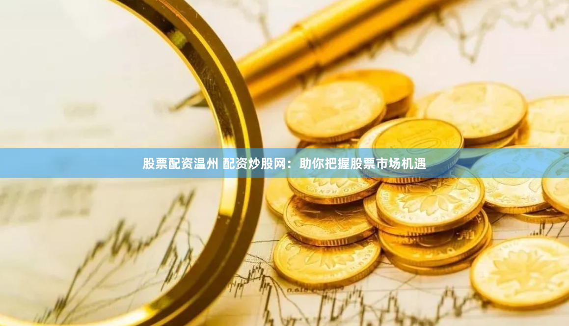 股票配资温州 配资炒股网：助你把握股票市场机遇