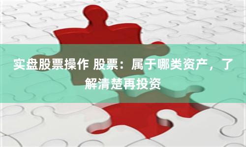实盘股票操作 股票：属于哪类资产，了解清楚再投资