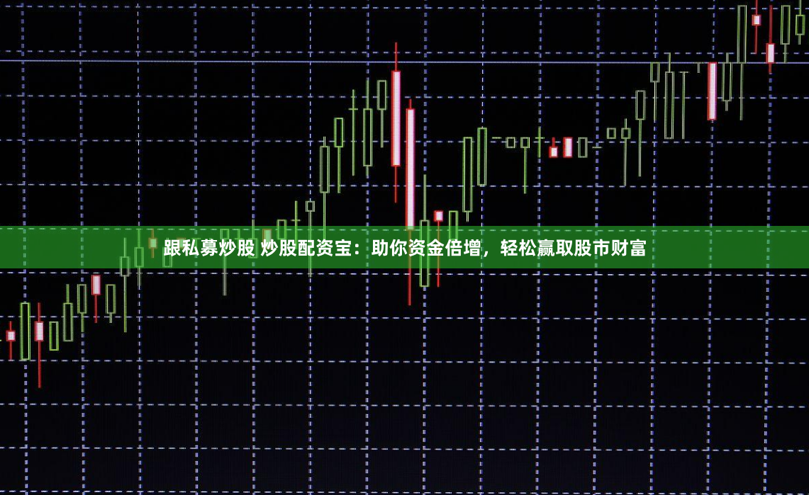 跟私募炒股 炒股配资宝：助你资金倍增，轻松赢取股市财富