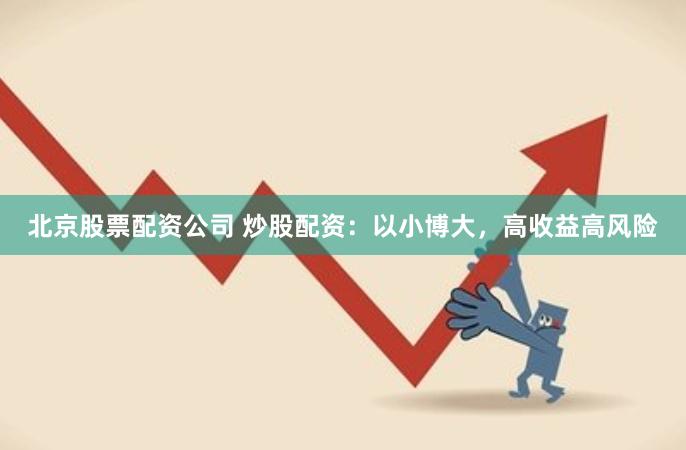 北京股票配资公司 炒股配资：以小博大，高收益高风险