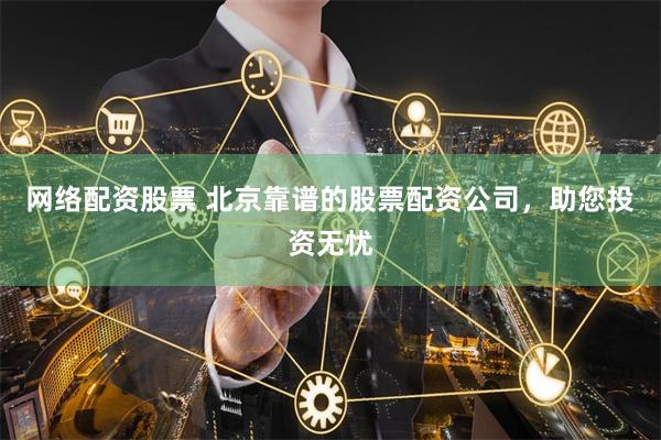 网络配资股票 北京靠谱的股票配资公司，助您投资无忧