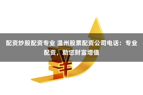 配资炒股配资专业 温州股票配资公司电话：专业配资，助您财富增值