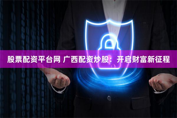 股票配资平台网 广西配资炒股：开启财富新征程