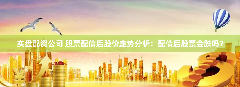 实盘配资公司 股票配债后股价走势分析：配债后股票会跌吗？