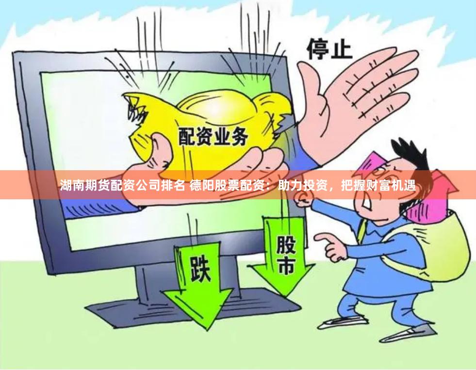 湖南期货配资公司排名 德阳股票配资：助力投资，把握财富机遇