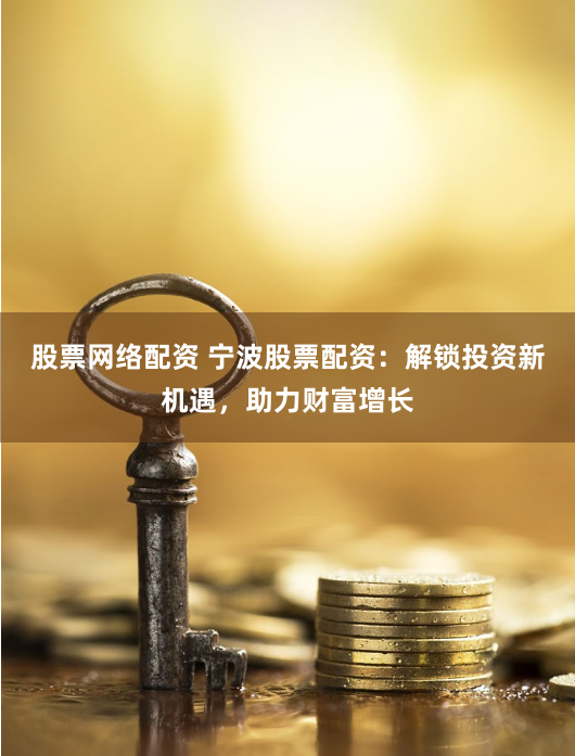 股票网络配资 宁波股票配资：解锁投资新机遇，助力财富增长
