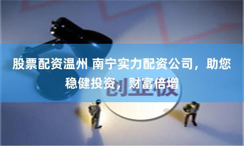 股票配资温州 南宁实力配资公司，助您稳健投资，财富倍增