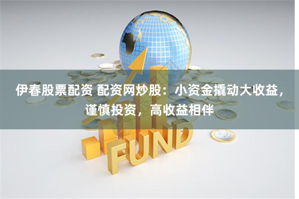 伊春股票配资 配资网炒股：小资金撬动大收益，谨慎投资，高收益相伴