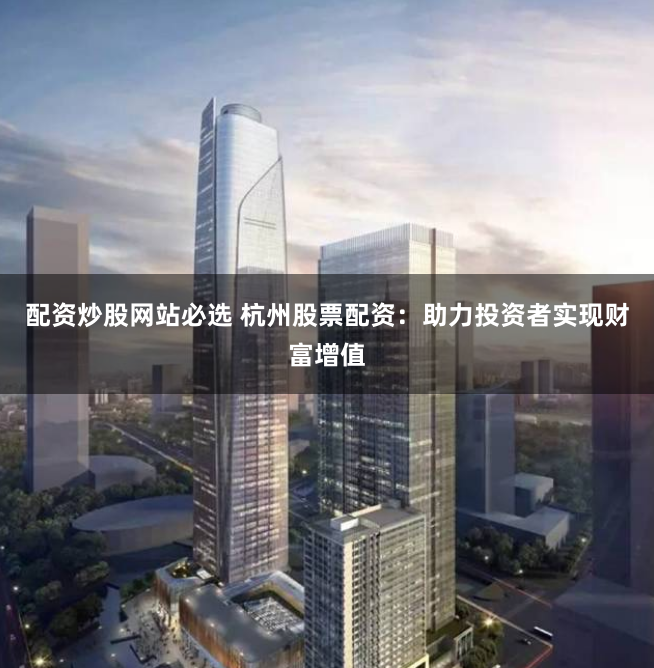 配资炒股网站必选 杭州股票配资：助力投资者实现财富增值