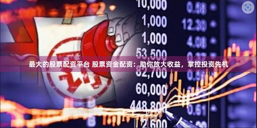 最大的股票配资平台 股票资金配资：助你放大收益，掌控投资先机