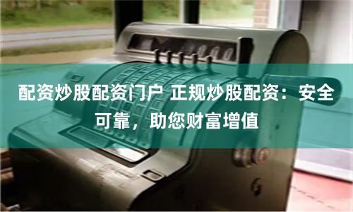 配资炒股配资门户 正规炒股配资：安全可靠，助您财富增值