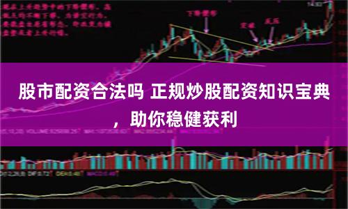 股市配资合法吗 正规炒股配资知识宝典，助你稳健获利