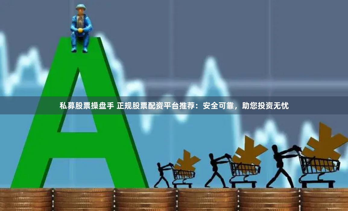 私募股票操盘手 正规股票配资平台推荐：安全可靠，助您投资无忧