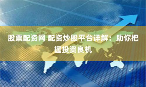 股票配资网 配资炒股平台详解：助你把握投资良机