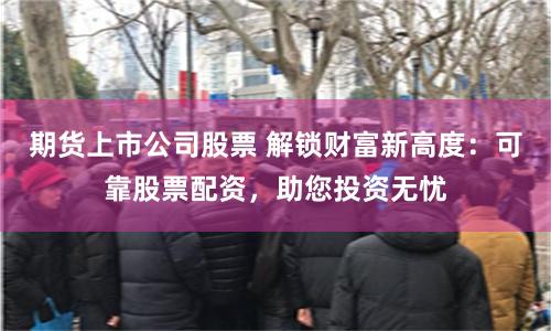 期货上市公司股票 解锁财富新高度：可靠股票配资，助您投资无忧